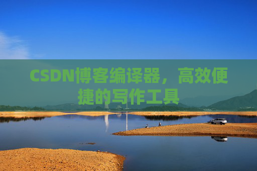 CSDN博客编译器，高效便捷的写作工具